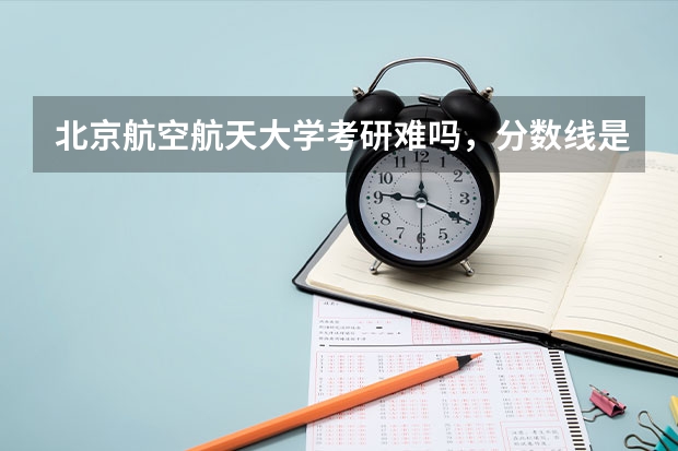 北京航空航天大学考研难吗，分数线是多少？