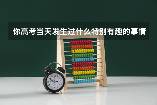你高考当天发生过什么特别有趣的事情？
