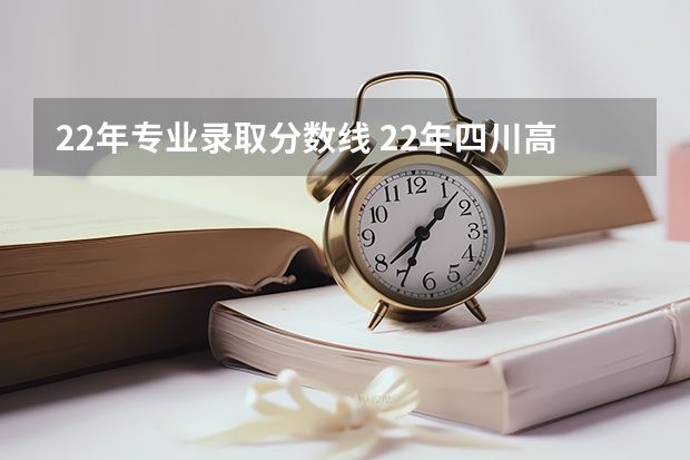 22年专业录取分数线 22年四川高考分数线