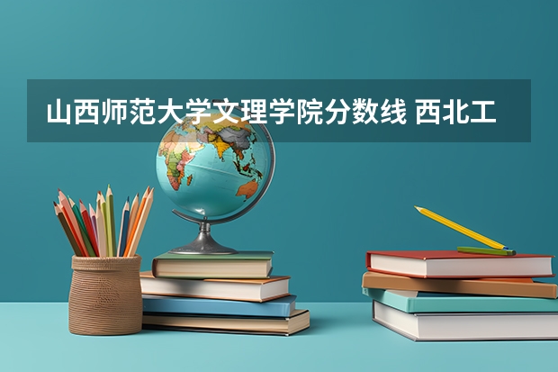 山西师范大学文理学院分数线 西北工业大学录取分数线