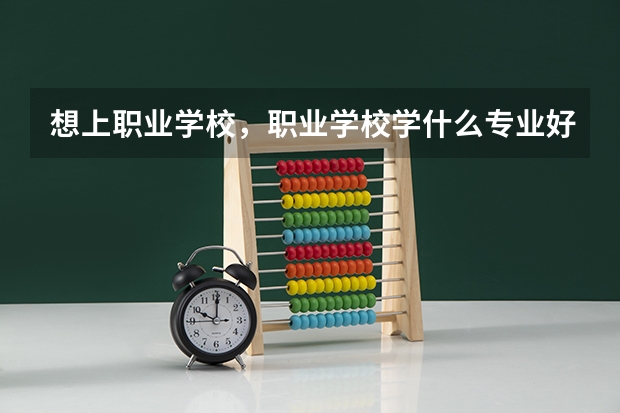 想上职业学校，职业学校学什么专业好就业？