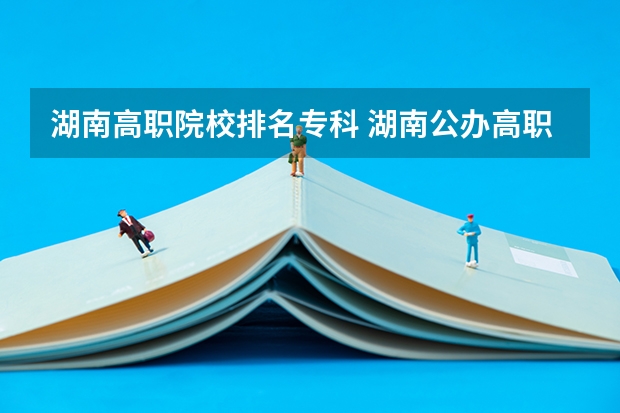 湖南高职院校排名专科 湖南公办高职院校排名