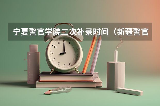宁夏警官学院二次补录时间（新疆警官高等专科学校）