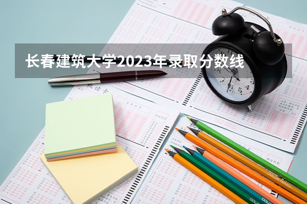 长春建筑大学2023年录取分数线 吉林建筑大学分数线