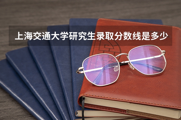 上海交通大学研究生录取分数线是多少？