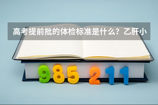 高考提前批的体检标准是什么?乙肝小三阳但肝功正常可以吗?