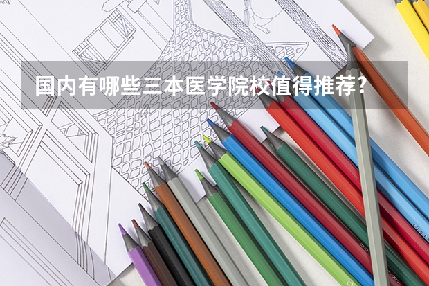 国内有哪些三本医学院校值得推荐?