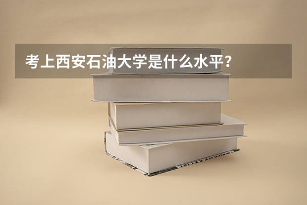 考上西安石油大学是什么水平？