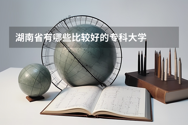 湖南省有哪些比较好的专科大学