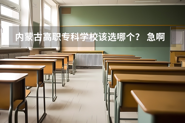 内蒙古高职专科学校该选哪个？ 急啊！