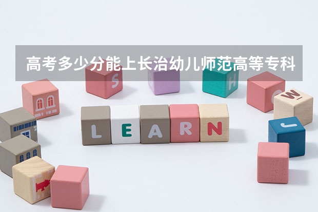 高考多少分能上长治幼儿师范高等专科学校