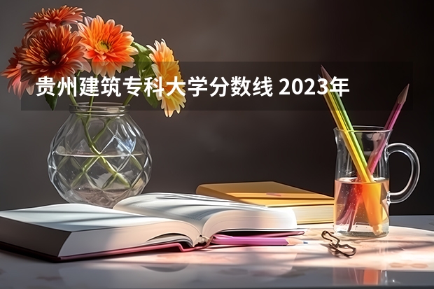 贵州建筑专科大学分数线 2023年贵州省高考一本录取分数线中国药科大学