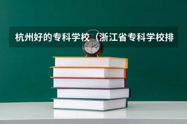 杭州好的专科学校（浙江省专科学校排名榜）