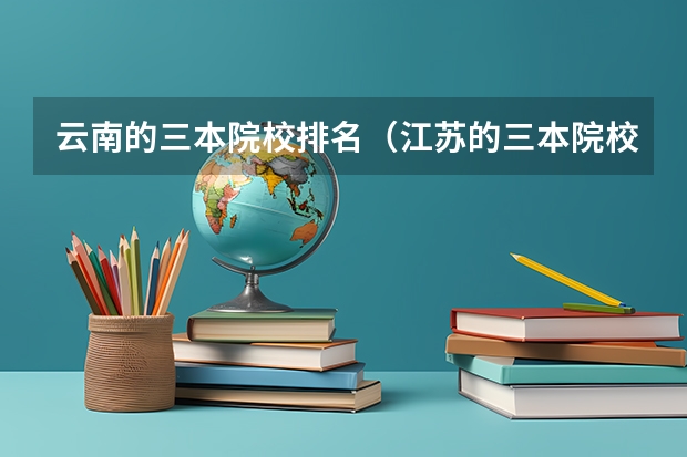 云南的三本院校排名(江苏的三本院校排名)