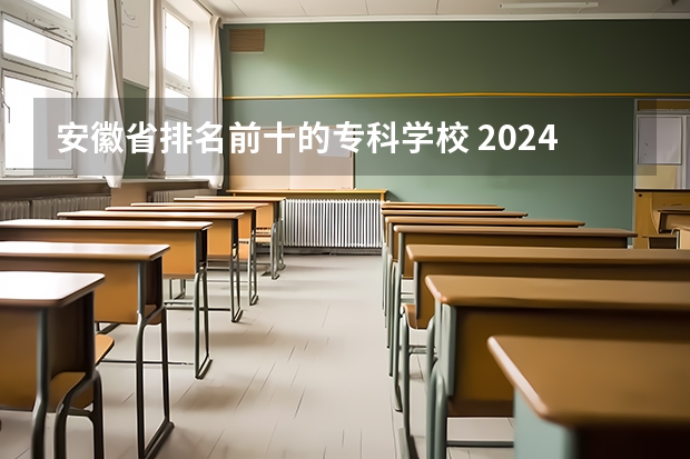 安徽省排名前十的专科学校 2024年安徽排名前三的机电学校名单