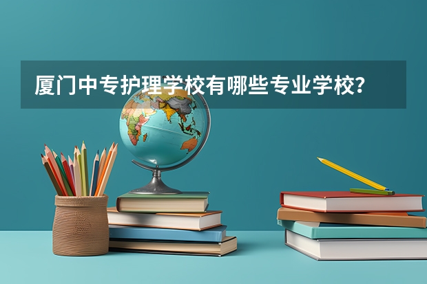 厦门中专护理学校有哪些专业学校？
