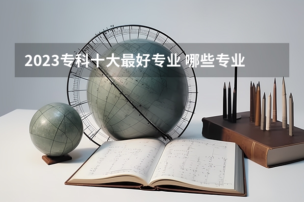 2023专科十大最好专业 哪些专业热门前景好