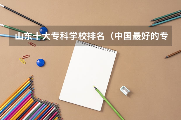 山东十大专科学校排名（中国最好的专科是哪几所学校）