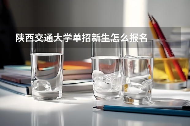 陕西交通大学单招新生怎么报名