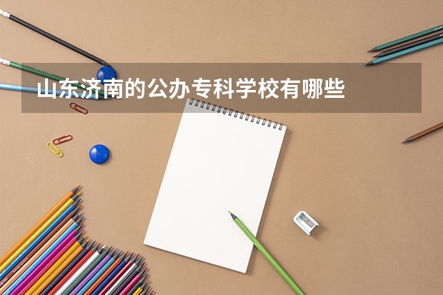 山东济南的公办专科学校有哪些