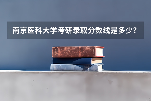 南京医科大学考研录取分数线是多少？