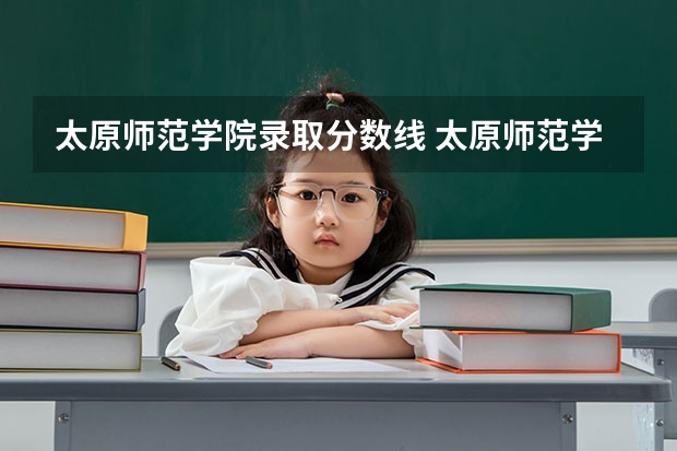 太原师范学院录取分数线 太原师范学院提前批专项计划录取分数线