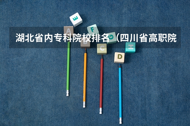 湖北省内专科院校排名（四川省高职院校哪家好）