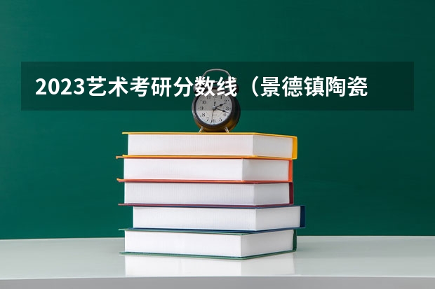 2023艺术考研分数线（景德镇陶瓷大学考研分数线）
