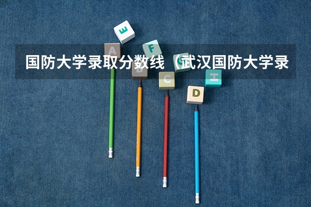 国防大学录取分数线（武汉国防大学录取分数线）