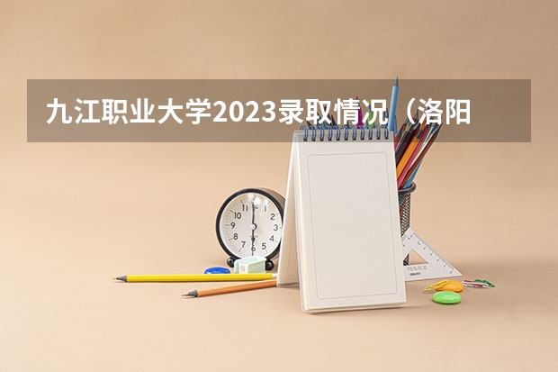 九江职业大学2023录取情况（洛阳理工学院专科分数线）