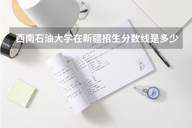 西南石油大学在新疆招生分数线是多少