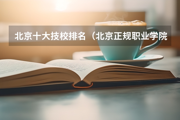 北京十大技校排名（北京正规职业学院排名）