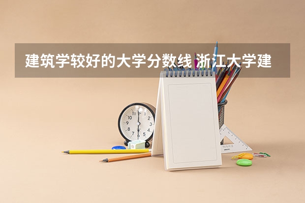 建筑学较好的大学分数线 浙江大学建筑学研究生录取分数线