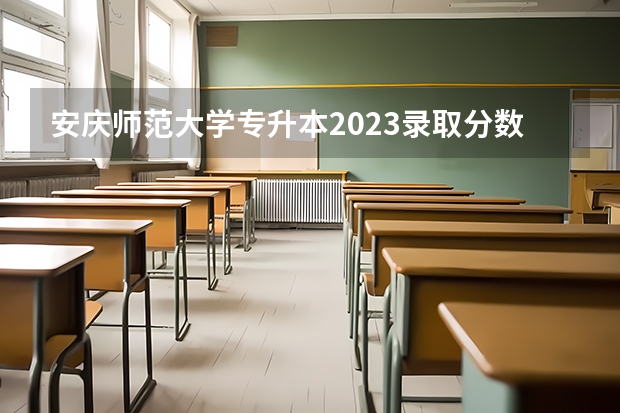 安庆师范大学专升本2023录取分数线（安庆师范大学录取分数线）