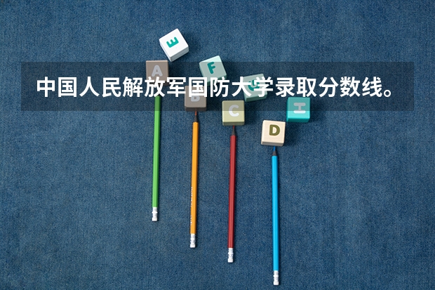 中国人民解放军国防大学录取分数线。（长沙国防大学录取分数线）