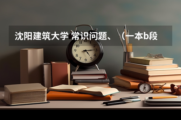 沈阳建筑大学 常识问题、(一本b段院校在辽宁的最低录取分数线)