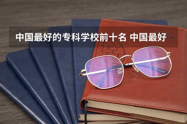 中国最好的专科学校前十名 中国最好的专科是哪几所学校