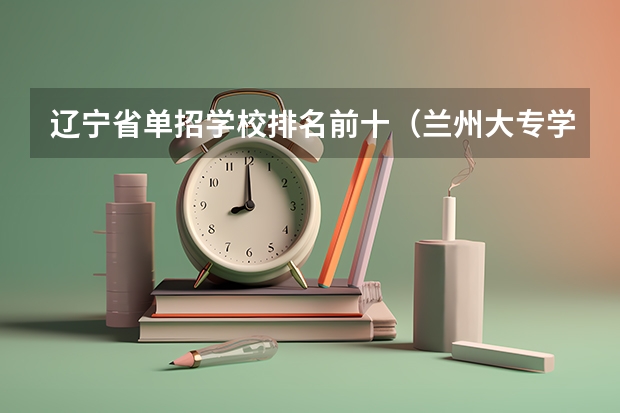 辽宁省单招学校排名前十（兰州大专学校排名）
