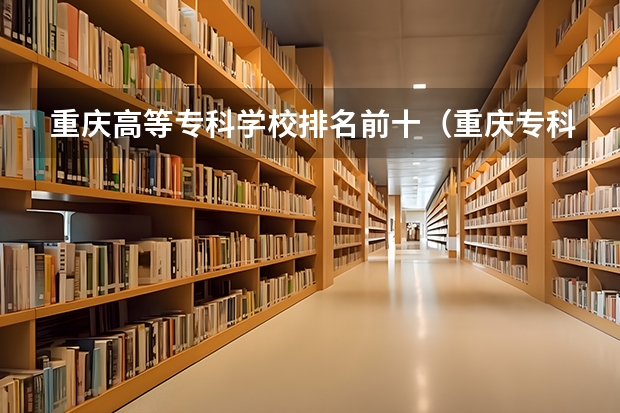 重庆高等专科学校排名前十（重庆专科学校公办排名）