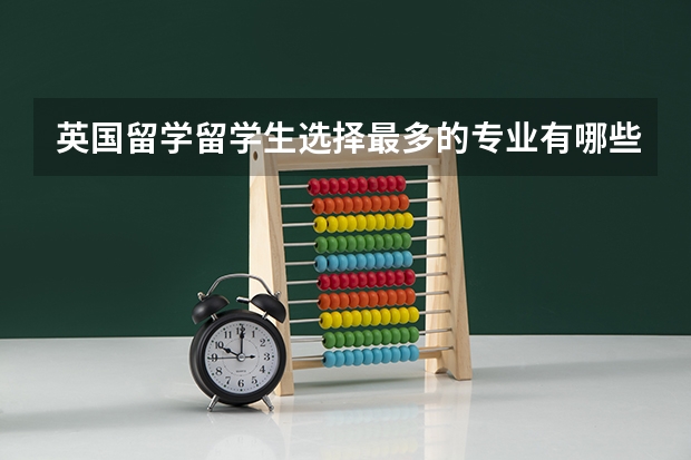 英国留学留学生选择最多的专业有哪些