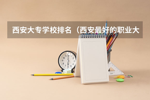西安大专学校排名（西安最好的职业大学）