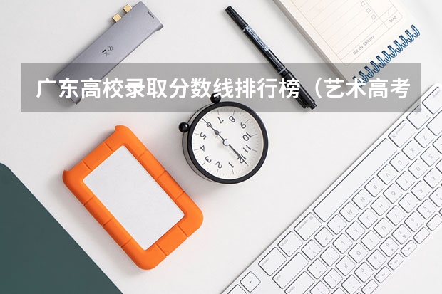 广东高校录取分数线排行榜（艺术高考分数线）