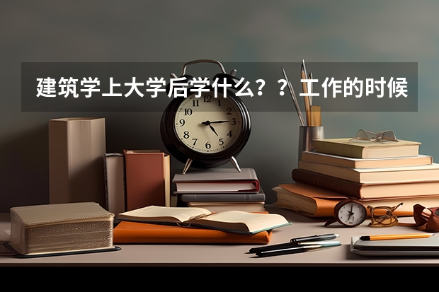建筑学上大学后学什么？？工作的时候做什么？？女生学怎么样？？到底有多累？？？