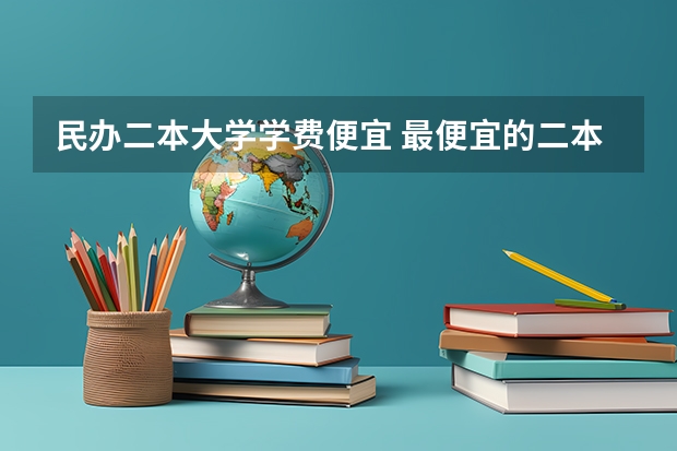 民办二本大学学费便宜 最便宜的二本民办学校