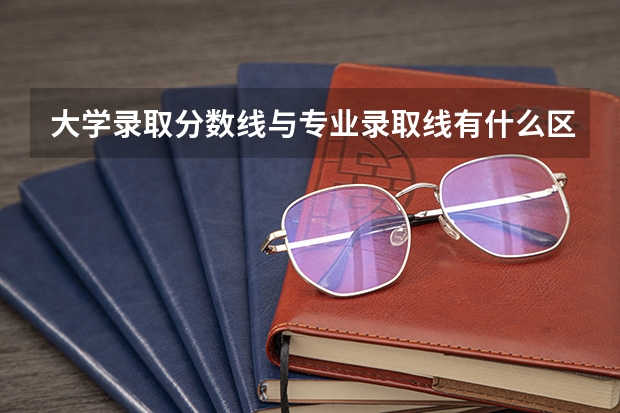 大学录取分数线与专业录取线有什么区别