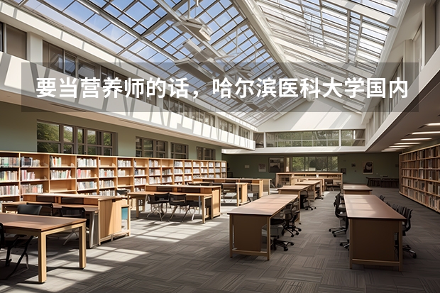 要当营养师的话,哈尔滨医科大学国内排名如何?