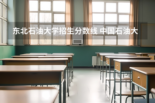 东北石油大学招生分数线 中国石油大学录取分数线