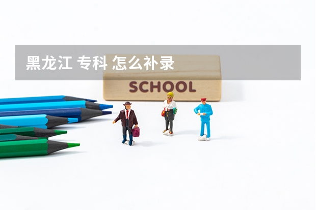 黑龙江 专科 怎么补录