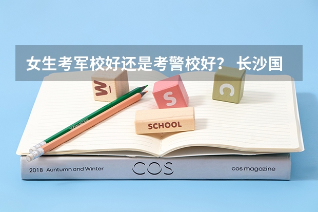 女生考军校好还是考警校好？ 长沙国防大学录取分数线