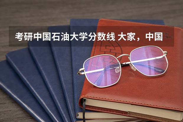 考研中国石油大学分数线 大家，中国石油大学的考研难度有多大